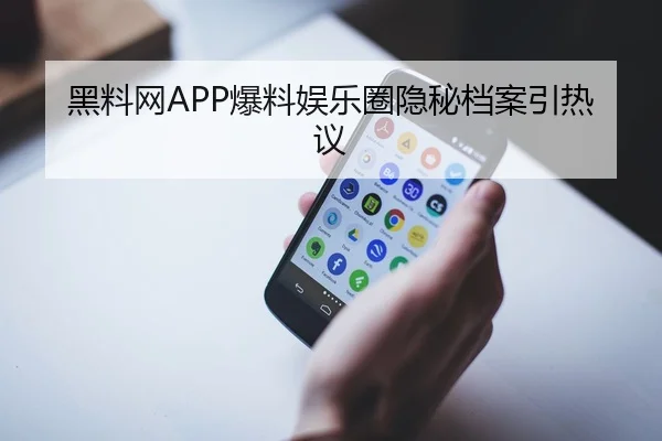 黑料网APP爆料娱乐圈隐秘档案引热议