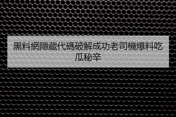 黑料網隱藏代碼破解成功老司機爆料吃瓜秘辛