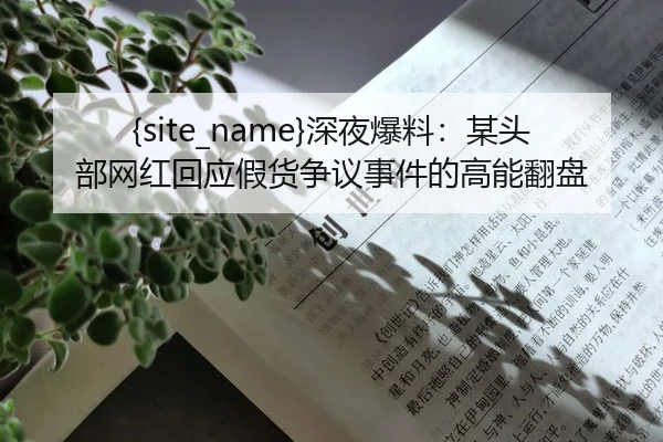 黑料网深夜爆料：某头部网红回应假货争议事件的高能翻盘