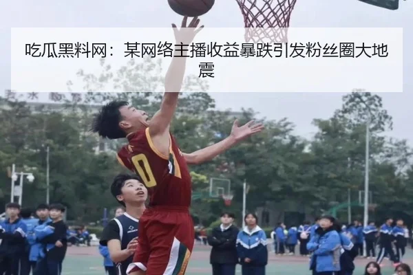 吃瓜黑料网：某网络主播收益暴跌引发粉丝圈大地震